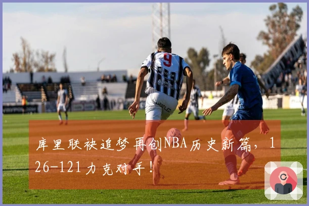 库里联袂追梦再创NBA历史新篇，126-121力克对手！