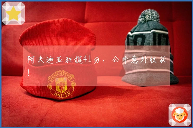 阿夫迪亚狂揽41分，公牛意外收获！