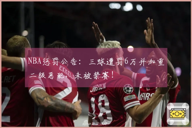 NBA惩罚公告：三球遭罚6万并加重二级恶犯，未被禁赛！