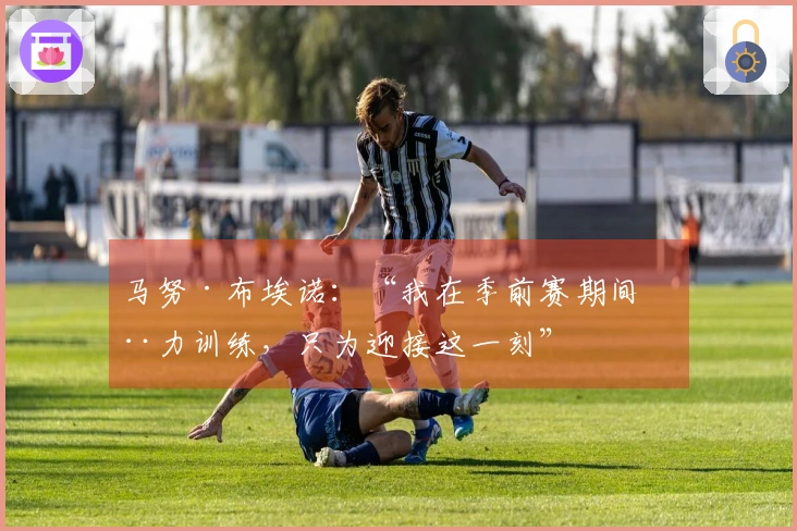 马努·布埃诺：“我在季前赛期间全力训练，只为迎接这一刻”