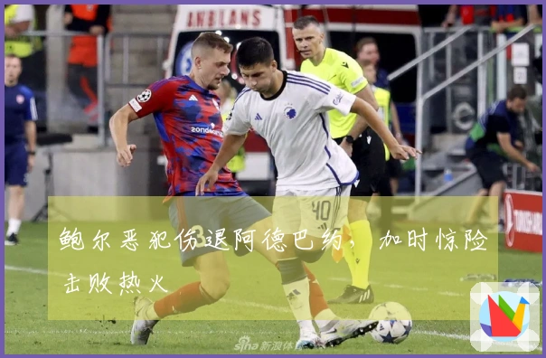 鲍尔恶犯伤退阿德巴约，加时惊险击败热火