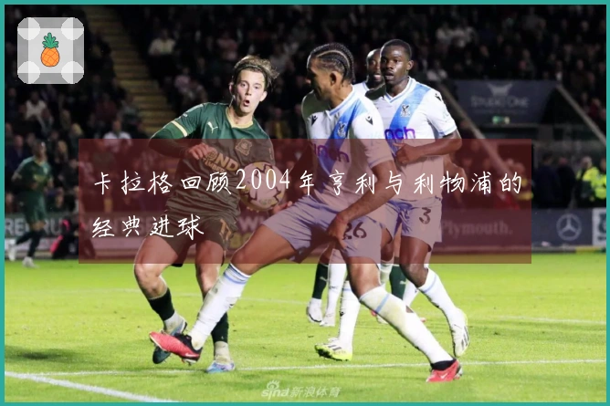 卡拉格回顾2004年亨利与利物浦的经典进球