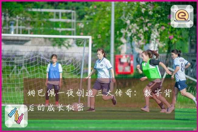 姆巴佩一夜创造三大传奇：数字背后的成长秘密