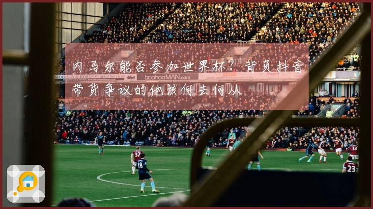 内马尔能否参加世界杯？背负抖音带货争议的他该何去何从