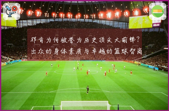 邓肯为何被誉为历史顶尖大前锋？出众的身体素质与卓越的篮球智商结合