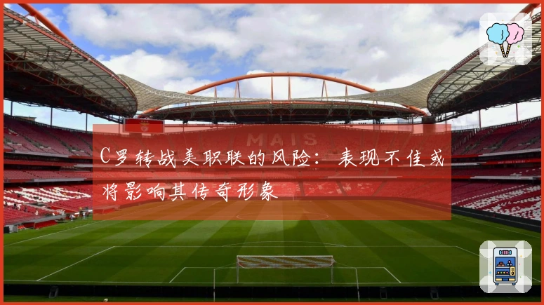 C罗转战美职联的风险：表现不佳或将影响其传奇形象