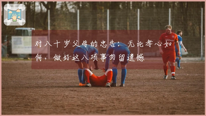 对八十岁父母的忠告：无论孝心如何，做好这八项事勿留遗憾