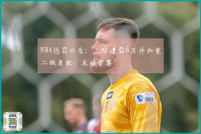 NBA惩罚公告：三球遭罚6万并加重二级恶犯，未被禁赛！