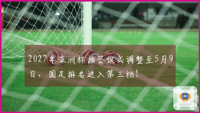 2027年亚洲杯抽签仪式调整至5月9日，国足排名进入第三档！