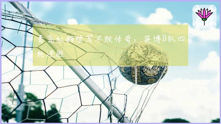 青岛红狮续写不败传奇，英博B队四轮连胜