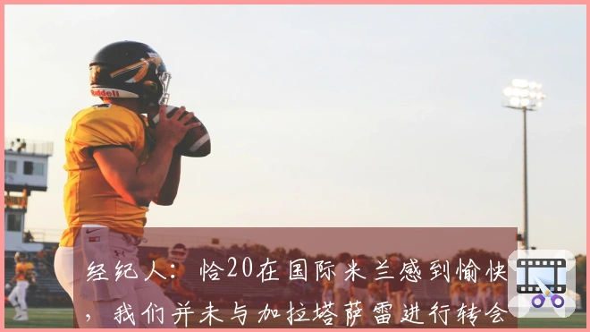 经纪人：恰20在国际米兰感到愉快，我们并未与加拉塔萨雷进行转会讨论