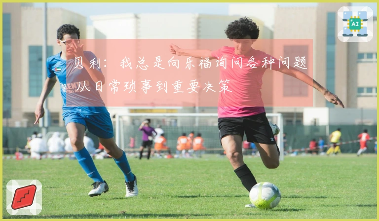 贝利：我总是向乐福询问各种问题 从日常琐事到重要决策