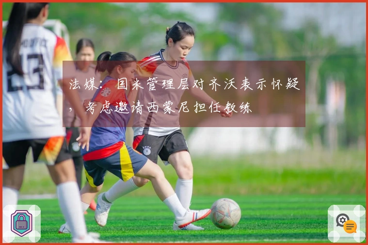 法媒：国米管理层对齐沃表示怀疑，考虑邀请西蒙尼担任教练