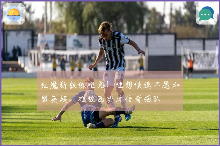 红魔新教练难觅！理想候选不愿加盟英超，难敌西班牙传奇强队