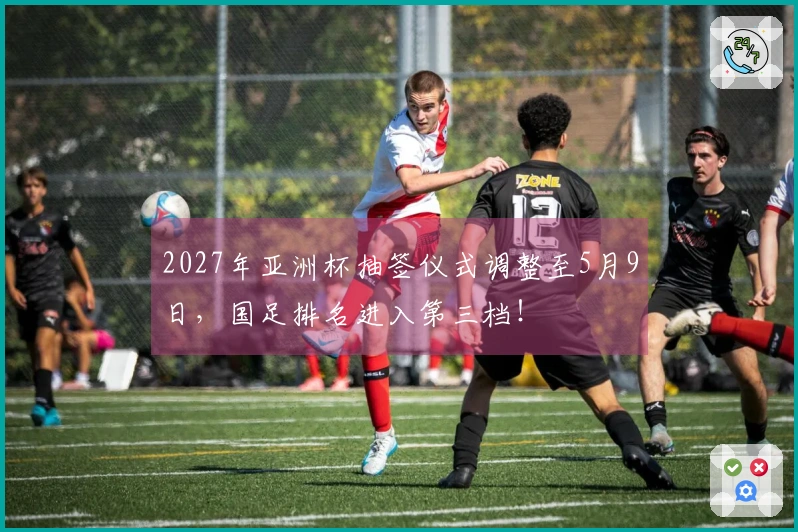 2027年亚洲杯抽签仪式调整至5月9日，国足排名进入第三档！