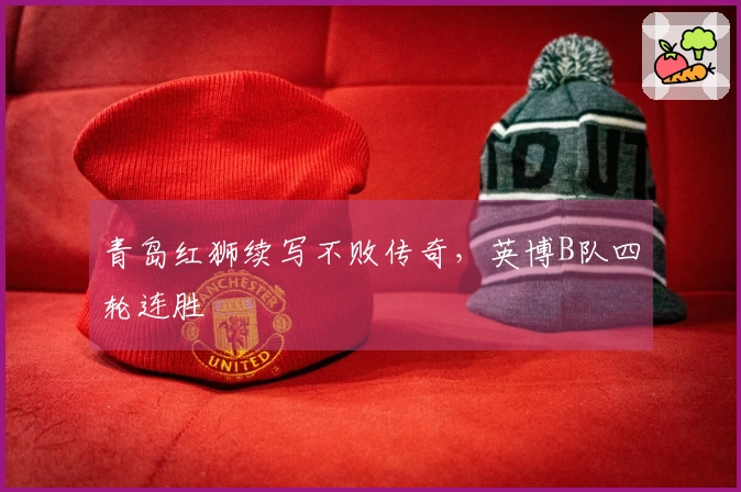 青岛红狮续写不败传奇，英博B队四轮连胜