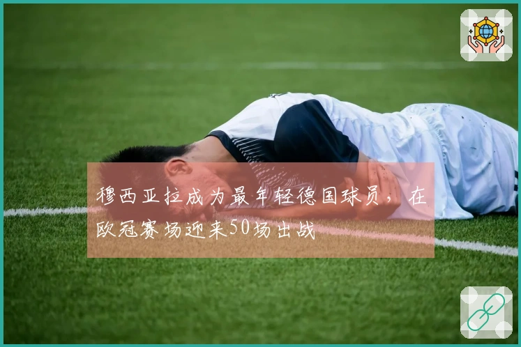 穆西亚拉成为最年轻德国球员，在欧冠赛场迎来50场出战