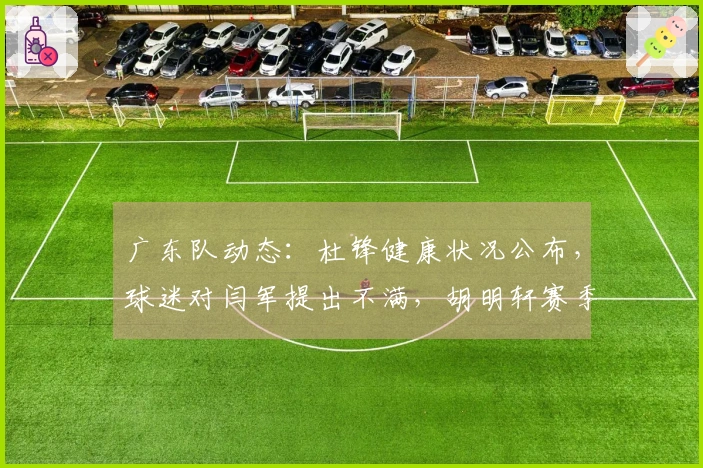 广东队动态：杜锋健康状况公布，球迷对闫军提出不满，胡明轩赛季报销