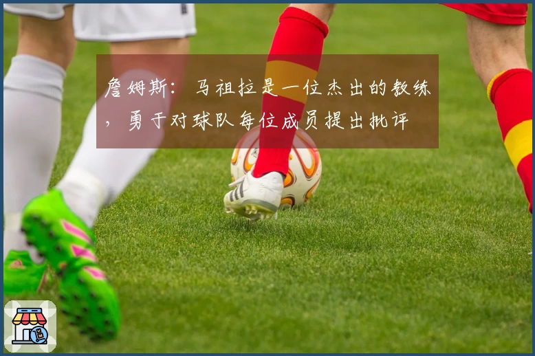 詹姆斯：马祖拉是一位杰出的教练，勇于对球队每位成员提出批评