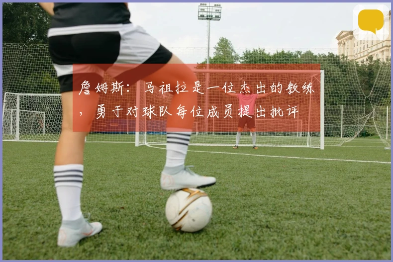 詹姆斯：马祖拉是一位杰出的教练，勇于对球队每位成员提出批评