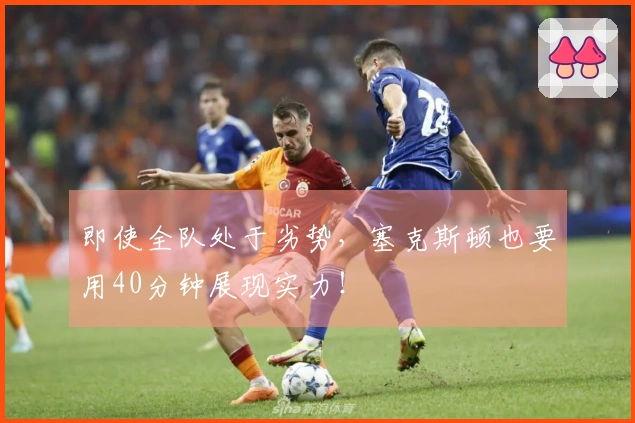 即使全队处于劣势，塞克斯顿也要用40分钟展现实力！