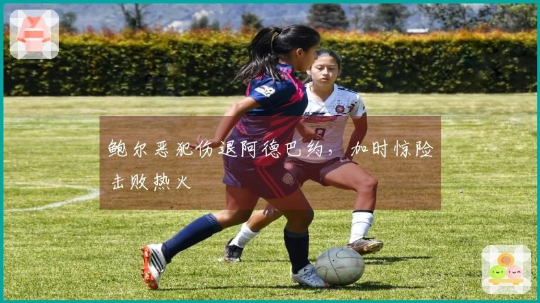 鲍尔恶犯伤退阿德巴约，加时惊险击败热火