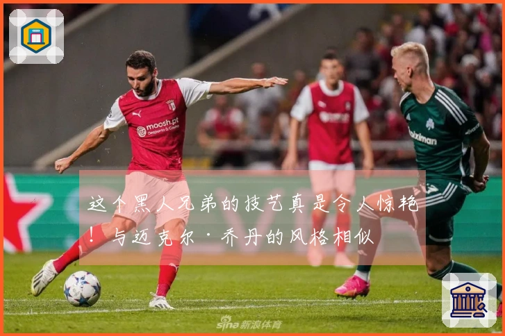 这个黑人兄弟的技艺真是令人惊艳！与迈克尔·乔丹的风格相似